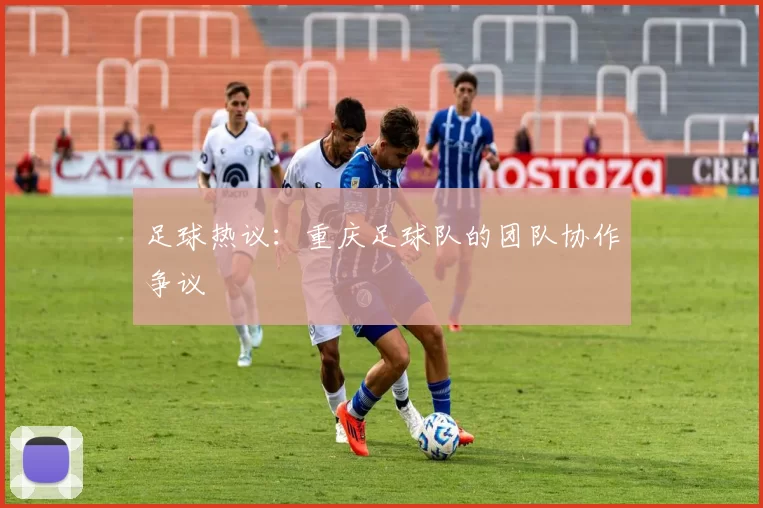 足球热议：重庆足球队的团队协作争议