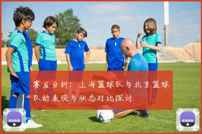 赛后分析：上海篮球队与北京篮球队的表现与状态对比探讨