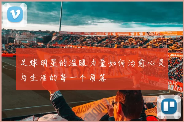 足球明星的温暖力量如何治愈心灵与生活的每一个角落