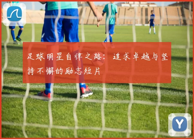 足球明星自律之路：追求卓越与坚持不懈的励志短片