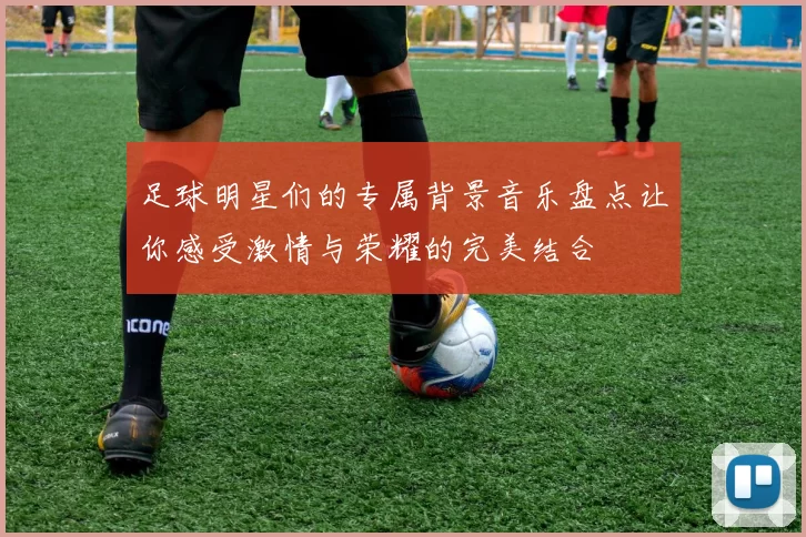 足球明星们的专属背景音乐盘点让你感受激情与荣耀的完美结合