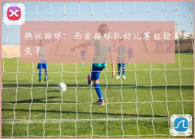 热议排球：西安排球队的比赛经验变革