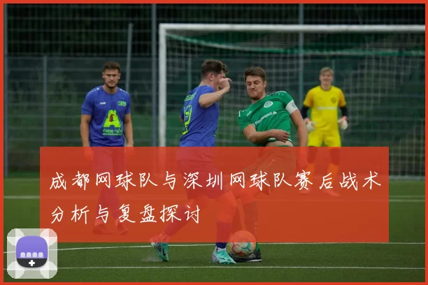 成都网球队与深圳网球队赛后战术分析与复盘探讨