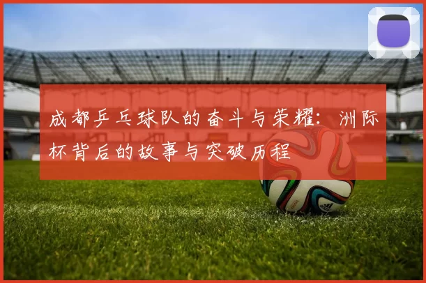 成都乒乓球队的奋斗与荣耀：洲际杯背后的故事与突破历程