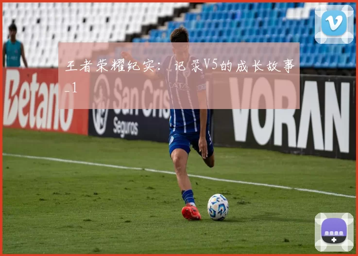 王者荣耀纪实：记录V5的成长故事_1