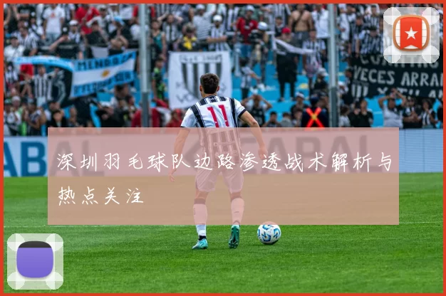 深圳羽毛球队边路渗透战术解析与热点关注