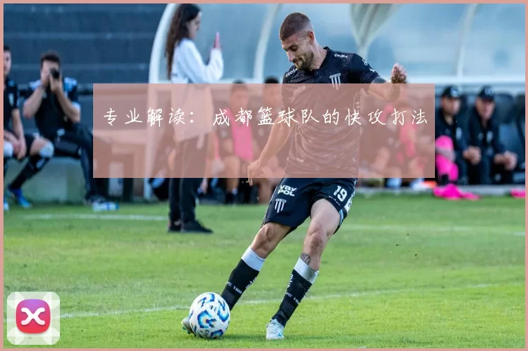 专业解读：成都篮球队的快攻打法