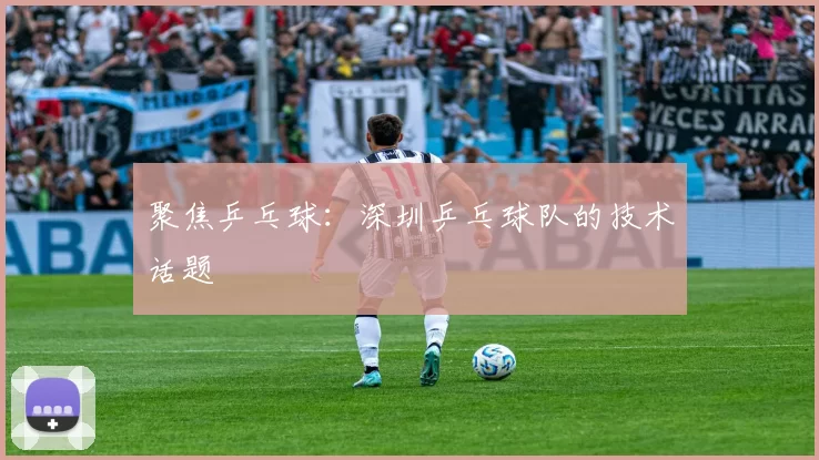 聚焦乒乓球：深圳乒乓球队的技术话题
