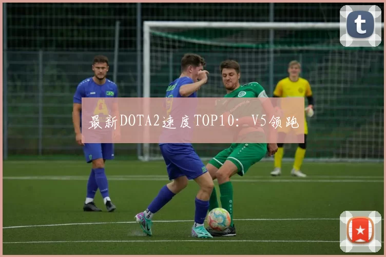 最新DOTA2速度TOP10：V5领跑