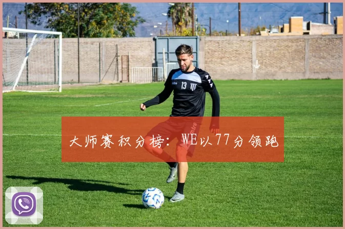 大师赛积分榜：WE以77分领跑