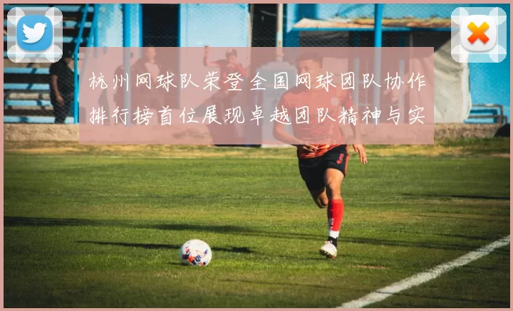 杭州网球队荣登全国网球团队协作排行榜首位展现卓越团队精神与实力