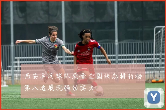 西安乒乓球队荣登全国状态排行榜第八名展现强劲实力
