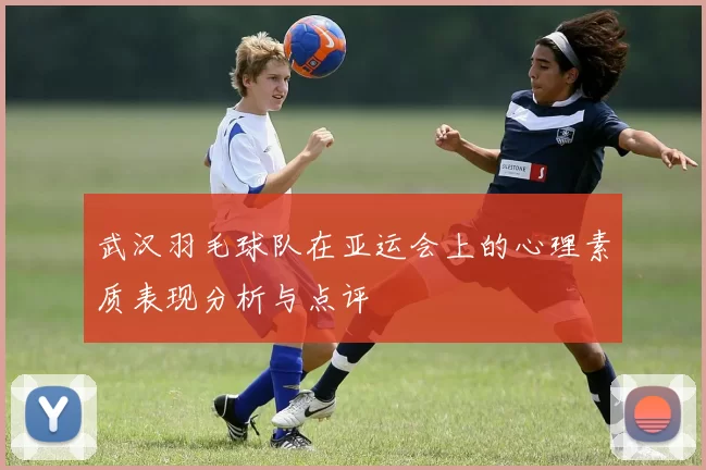 武汉羽毛球队在亚运会上的心理素质表现分析与点评