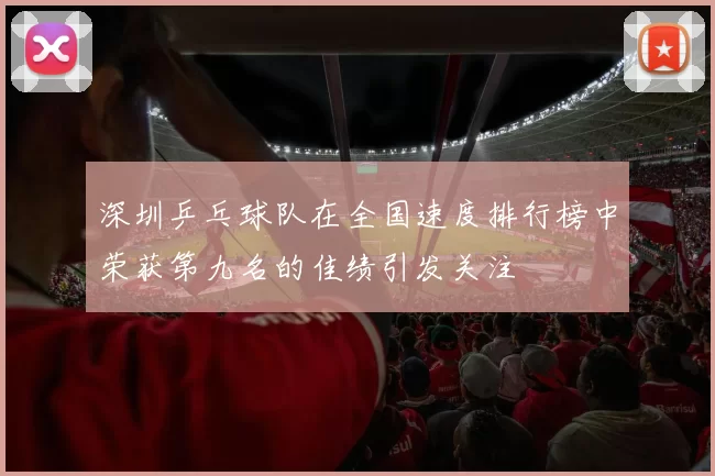 深圳乒乓球队在全国速度排行榜中荣获第九名的佳绩引发关注