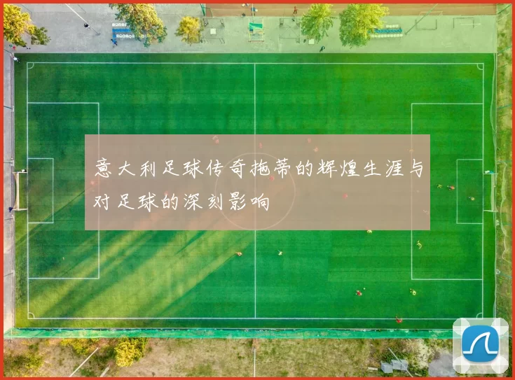 意大利足球传奇拖蒂的辉煌生涯与对足球的深刻影响